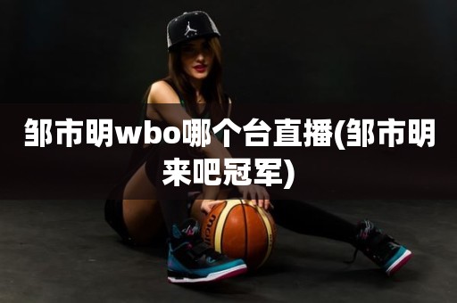 邹市明wbo哪个台直播(邹市明来吧冠军) 邹市明wbo哪个台直播(邹市明来吧冠军)