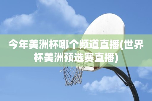 今年美洲杯哪个频道直播(世界杯美洲预选赛直播) 今年美洲杯哪个频道直播(世界杯美洲预选赛直播)