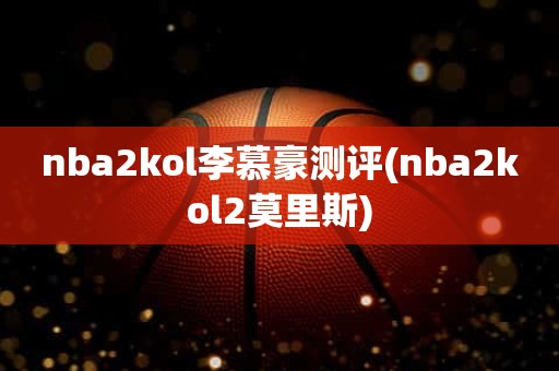 nba2kol李慕豪测评(nba2kol2莫里斯) nba2kol李慕豪测评(nba2kol2莫里斯)