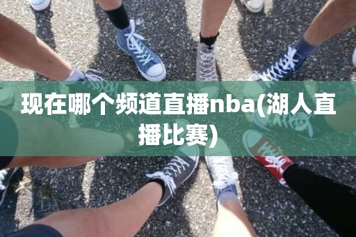 现在哪个频道直播nba(湖人直播比赛) 现在哪个频道直播nba(湖人直播比赛)