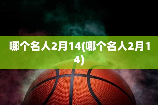 哪个名人2月14(哪个名人2月14) 哪个名人2月14(哪个名人2月14)