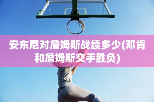 安东尼对詹姆斯战绩多少(邓肯和詹姆斯交手胜负) 安东尼对詹姆斯战绩多少(邓肯和詹姆斯交手胜负)