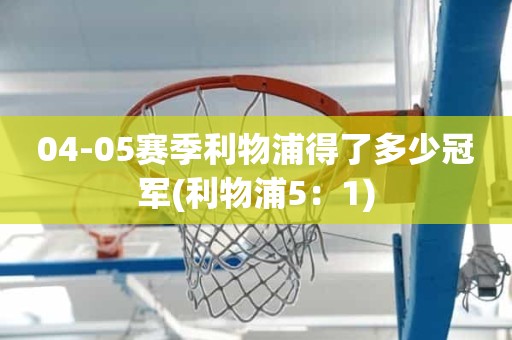 04-05赛季利物浦得了多少冠军(利物浦5:1) 04-05赛季利物浦得了多少冠军(利物浦5:1)