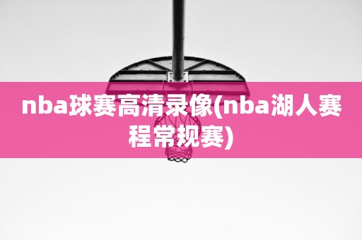 nba球赛高清录像(nba湖人赛程常规赛) nba球赛高清录像(nba湖人赛程常规赛)