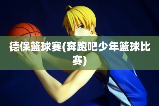 德保篮球赛(奔跑吧少年篮球比赛) 德保篮球赛(奔跑吧少年篮球比赛)