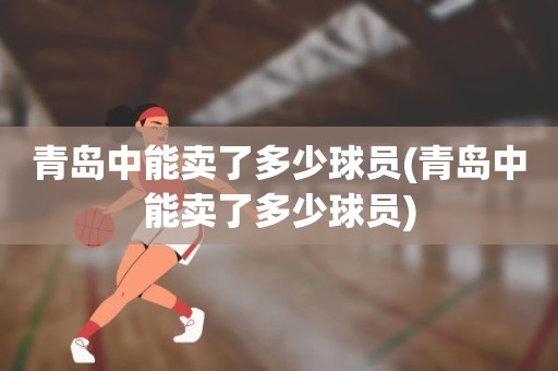 青岛中能卖了多少球员(青岛中能卖了多少球员) 青岛中能卖了多少球员(青岛中能卖了多少球员)