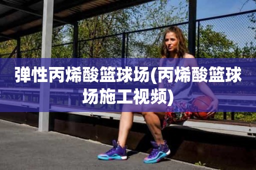 弹性丙烯酸篮球场(丙烯酸篮球场施工视频) 弹性丙烯酸篮球场(丙烯酸篮球场施工视频)