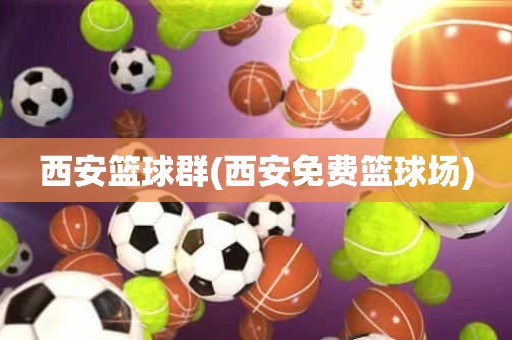 西安篮球群(西安免费篮球场) 西安篮球群(西安免费篮球场)