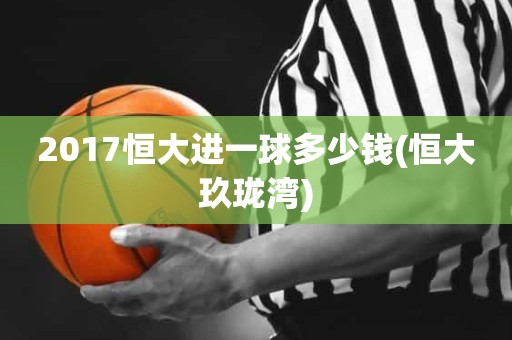2017恒大进一球多少钱(恒大玖珑湾) 2017恒大进一球多少钱(恒大玖珑湾)