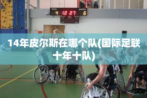 14年皮尔斯在哪个队(国际足联十年十队) 14年皮尔斯在哪个队(国际足联十年十队)