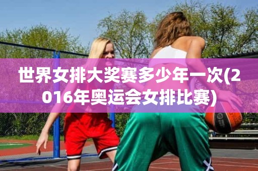 世界女排大奖赛多少年一次(2016年奥运会女排比赛) 世界女排大奖赛多少年一次(2016年奥运会女排比赛)