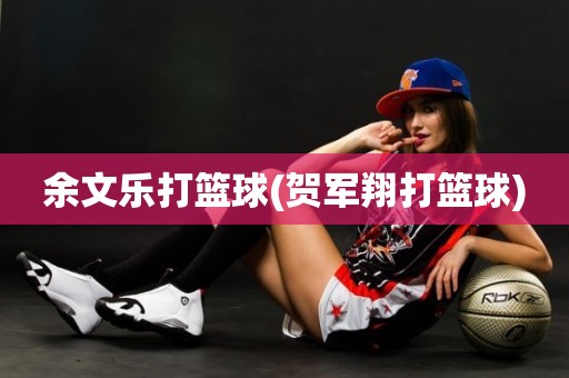 余文乐打篮球(贺军翔打篮球) 余文乐打篮球(贺军翔打篮球)