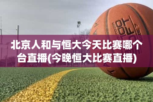 北京人和与恒大今天比赛哪个台直播(今晚恒大比赛直播) 北京人和与恒大今天比赛哪个台直播(今晚恒大比赛直播)