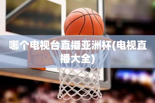 哪个电视台直播亚洲杯(电视直播大全) 哪个电视台直播亚洲杯(电视直播大全)