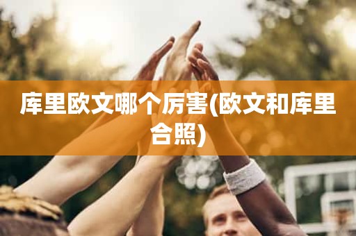 库里欧文哪个厉害(欧文和库里合照) 库里欧文哪个厉害(欧文和库里合照)