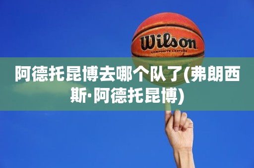 阿德托昆博去哪个队了(弗朗西斯·阿德托昆博) 阿德托昆博去哪个队了(弗朗西斯·阿德托昆博)
