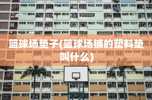 篮球场垫子(篮球场铺的塑料垫叫什么) 篮球场垫子(篮球场铺的塑料垫叫什么)