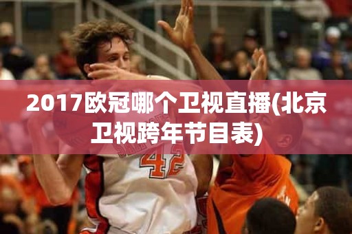 2017欧冠哪个卫视直播(北京卫视跨年节目表) 2017欧冠哪个卫视直播(北京卫视跨年节目表)
