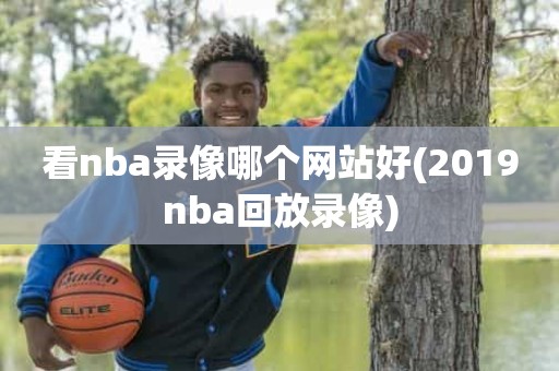 看nba录像哪个网站好(2019nba回放录像) 看nba录像哪个网站好(2019nba回放录像)