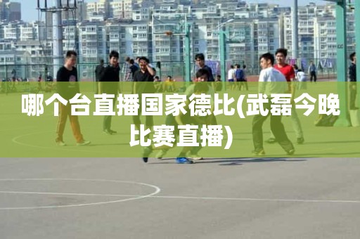 哪个台直播国家德比(武磊今晚比赛直播) 哪个台直播国家德比(武磊今晚比赛直播)