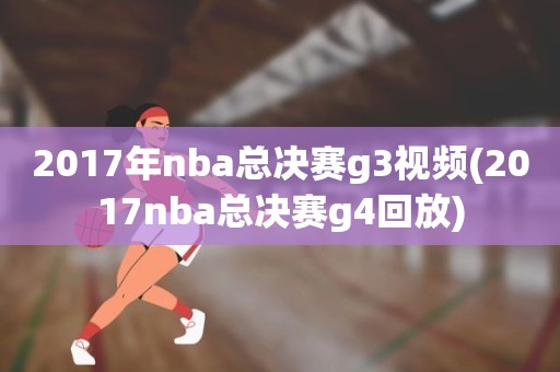 2017年nba总决赛g3视频(2017nba总决赛g4回放) 2017年nba总决赛g3视频(2017nba总决赛g4回放)