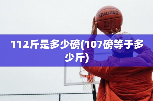 112斤是多少磅(107磅等于多少斤) 112斤是多少磅(107磅等于多少斤)