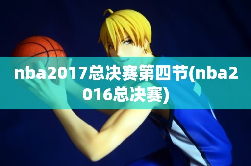 nba2017总决赛第四节(nba2016总决赛) nba2017总决赛第四节(nba2016总决赛)