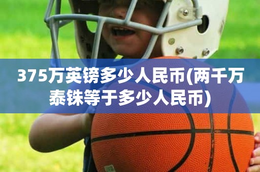 375万英镑多少人民币(两千万泰铢等于多少人民币) 375万英镑多少人民币(两千万泰铢等于多少人民币)