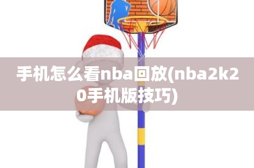 手机怎么看nba回放(nba2k20手机版技巧) 手机怎么看nba回放(nba2k20手机版技巧)