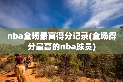 nba全场最高得分记录(全场得分最高的nba球员) nba全场最高得分记录(全场得分最高的nba球员)