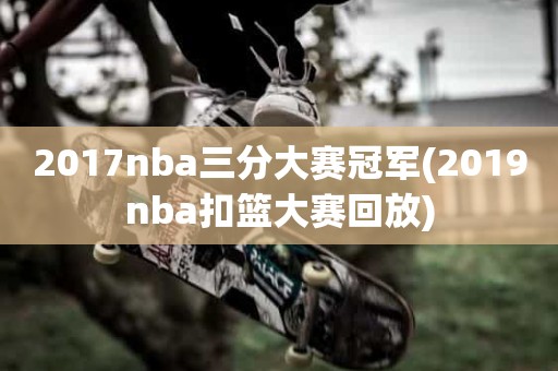 2017nba三分大赛冠军(2019nba扣篮大赛回放) 2017nba三分大赛冠军(2019nba扣篮大赛回放)