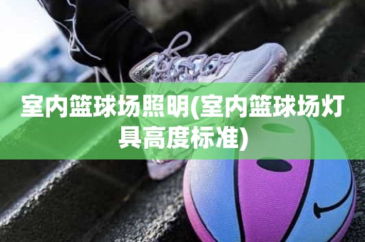 室内篮球场照明(室内篮球场灯具高度标准) 室内篮球场照明(室内篮球场灯具高度标准)