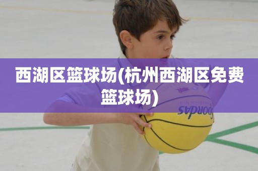 西湖区篮球场(杭州西湖区免费篮球场) 西湖区篮球场(杭州西湖区免费篮球场)