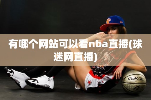 有哪个网站可以看nba直播(球迷网直播) 有哪个网站可以看nba直播(球迷网直播)