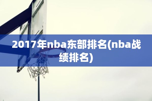 2017年nba东部排名(nba战绩排名) 2017年nba东部排名(nba战绩排名)