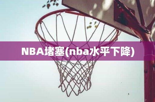 NBA堵塞(nba水平下降) NBA堵塞(nba水平下降)