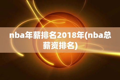 nba年薪排名2018年(nba总薪资排名) nba年薪排名2018年(nba总薪资排名)