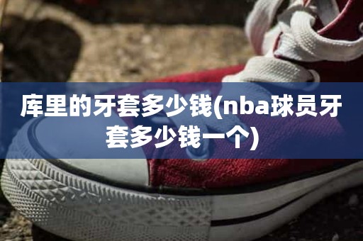 库里的牙套多少钱(nba球员牙套多少钱一个) 库里的牙套多少钱(nba球员牙套多少钱一个)