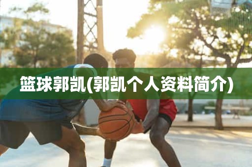 篮球郭凯(郭凯个人资料简介) 篮球郭凯(郭凯个人资料简介)