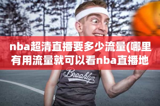 nba超清直播要多少流量(哪里有用流量就可以看nba直播地) nba超清直播要多少流量(哪里有用流量就可以看nba直播地)