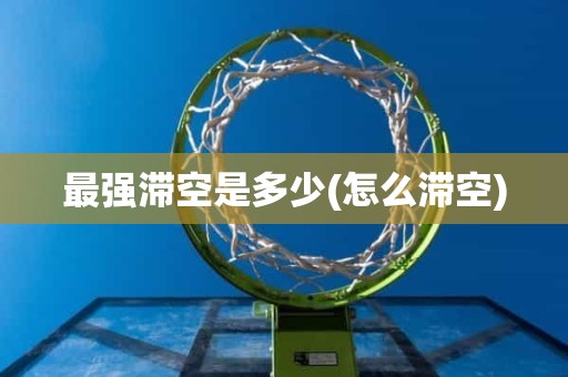 最强滞空是多少(怎么滞空) 最强滞空是多少(怎么滞空)