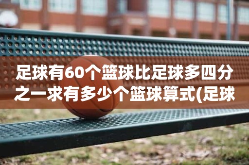 足球有60个篮球比足球多四分之一求有多少个篮球算式(足球的体积怎么求) 足球有60个篮球比足球多四分之一求有多少个篮球算式(足球的体积怎么求)