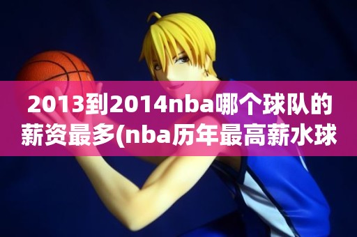 2013到2014nba哪个球队的薪资最多(nba历年最高薪水球员) 2013到2014nba哪个球队的薪资最多(nba历年最高薪水球员)