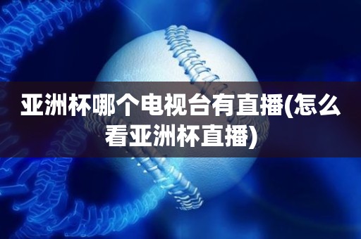 亚洲杯哪个电视台有直播(怎么看亚洲杯直播) 亚洲杯哪个电视台有直播(怎么看亚洲杯直播)