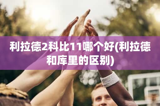 利拉德2科比11哪个好(利拉德和库里的区别) 利拉德2科比11哪个好(利拉德和库里的区别)