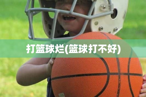 打篮球烂(篮球打不好) 打篮球烂(篮球打不好)