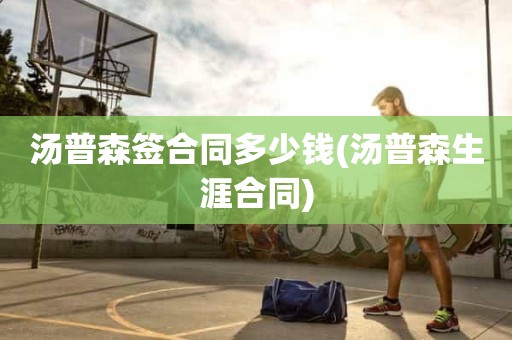 汤普森签合同多少钱(汤普森生涯合同) 汤普森签合同多少钱(汤普森生涯合同)