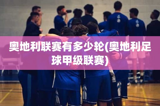 奥地利联赛有多少轮(奥地利足球甲级联赛) 奥地利联赛有多少轮(奥地利足球甲级联赛)