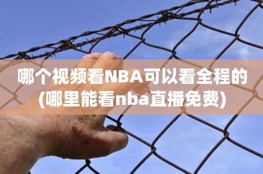 哪个视频看NBA可以看全程的(哪里能看nba直播免费) 哪个视频看NBA可以看全程的(哪里能看nba直播免费)