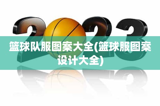 篮球队服图案大全(篮球服图案设计大全) 篮球队服图案大全(篮球服图案设计大全)